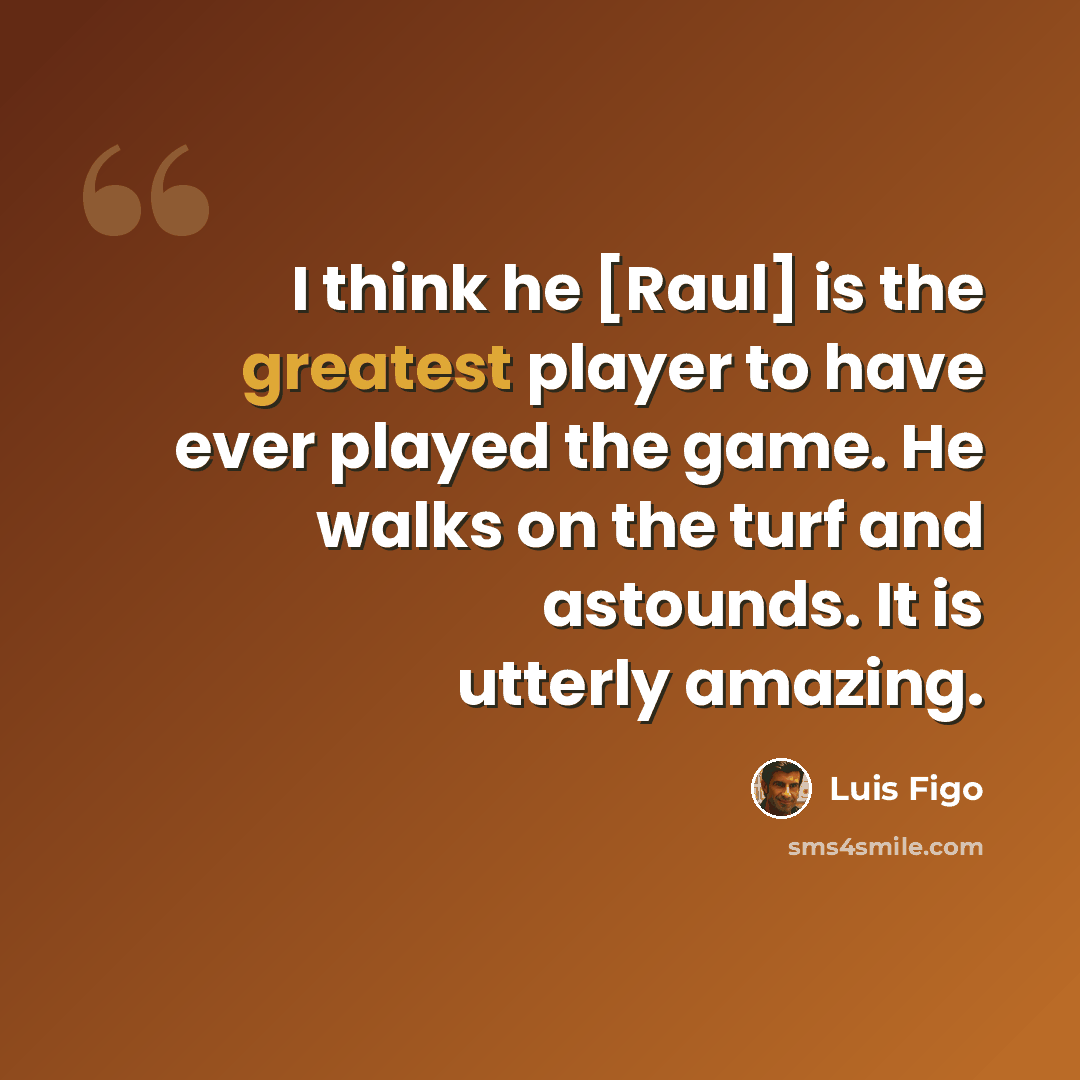 “I think he [Raul] is the greatest player to have ever played the game. He walks on the turf and astounds. It is utterly amazing.” quote by Luis Figo