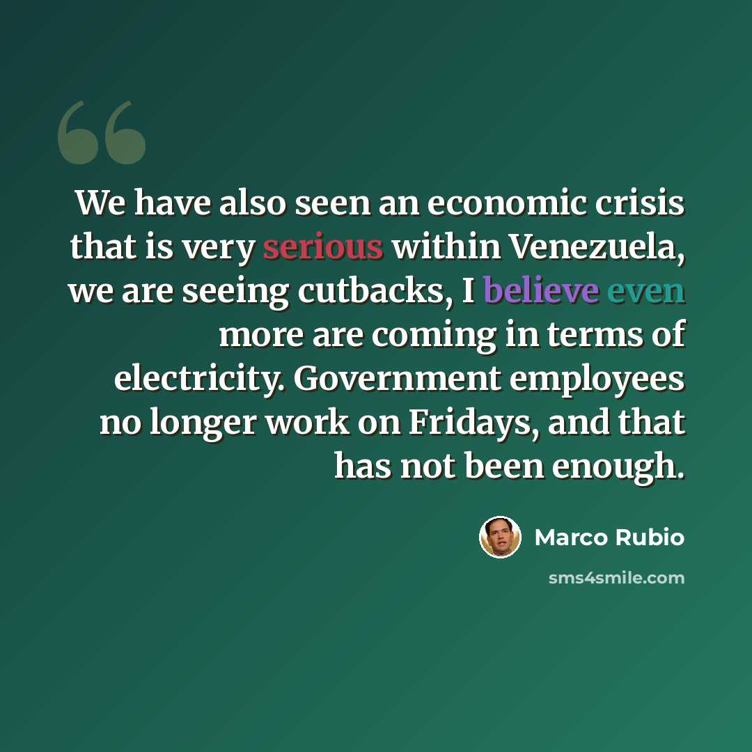 “We have also seen an economic crisis that is very serious within Venezuela, we are seeing cutbacks, I believe even more are coming in terms of electricity. Government employees no longer work on Fridays, and that has not been enough.” quote by Marco Rubio
