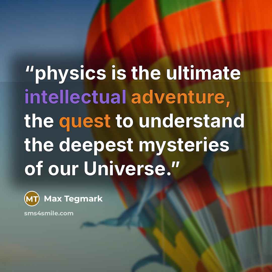 “physics is the ultimate intellectual adventure, the quest to understand the deepest mysteries of our Universe.” quote by Max Tegmark