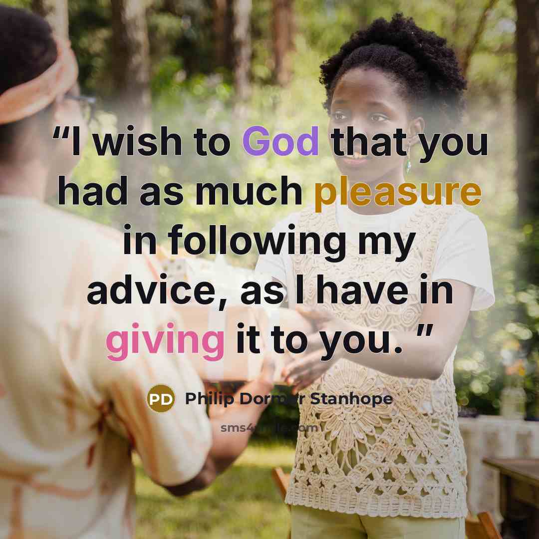 “I wish to God that you had as much pleasure in following my advice, as I have in giving it to you.” quote by Philip Dormer Stanhope