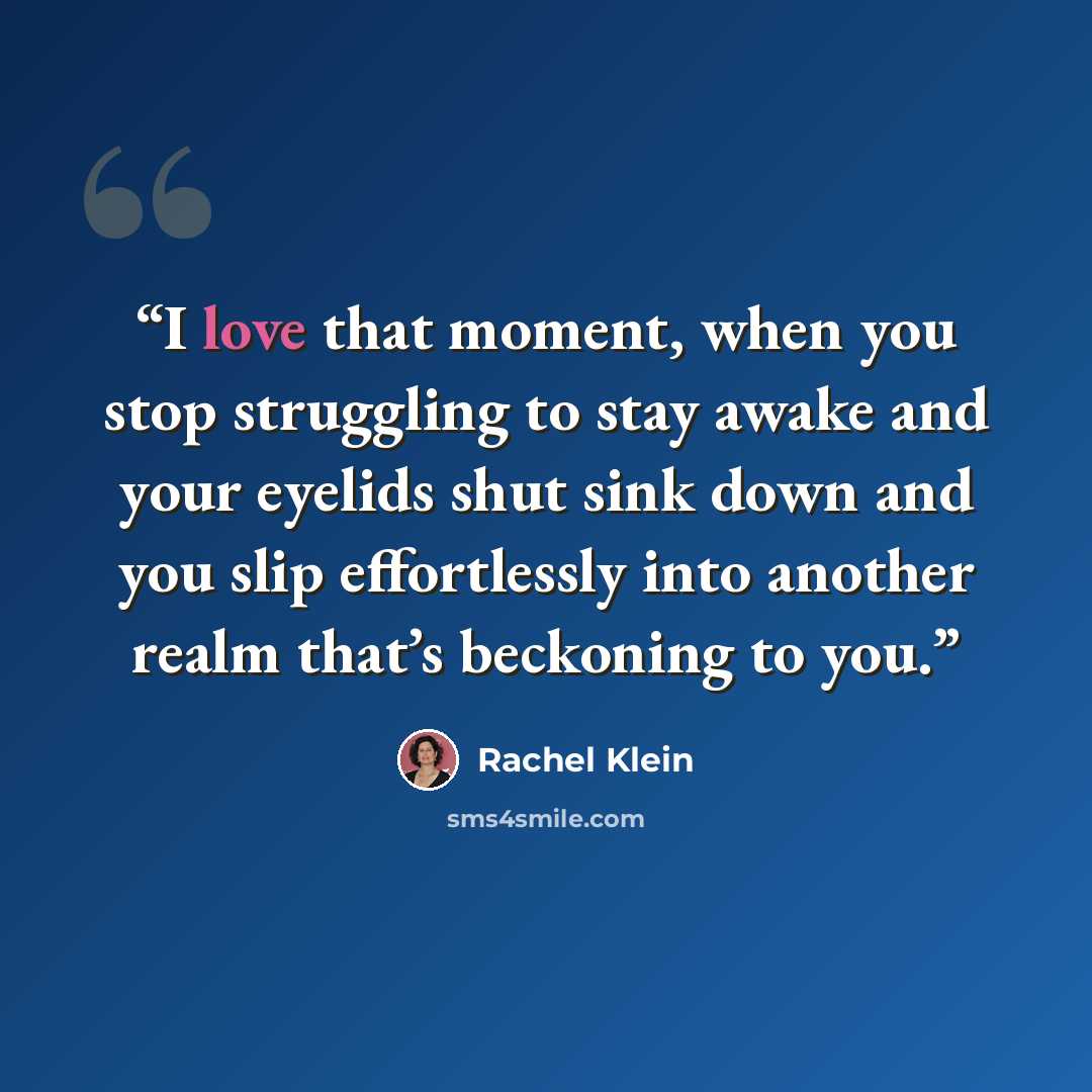 “I love that moment, when you stop struggling to stay awake and your eyelids shut sink down and you slip effortlessly into another realm that’s beckoning to you.” quote by Rachel Klein