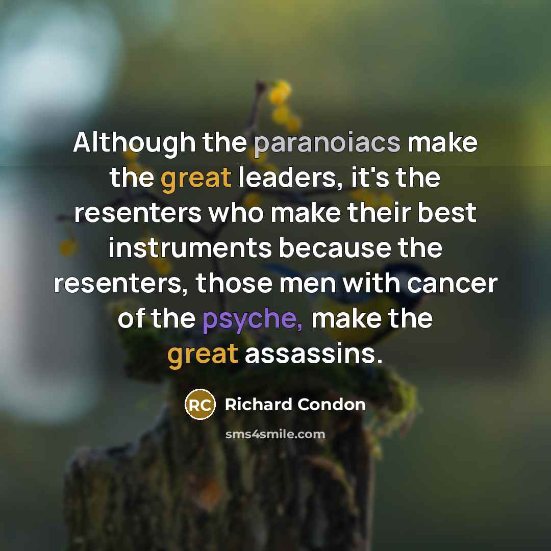 “Although the paranoiacs make the great leaders, it's the resenters who make their best instruments because the resenters, those men with cancer of the psyche, make the great assassins.” quote by Richard Condon