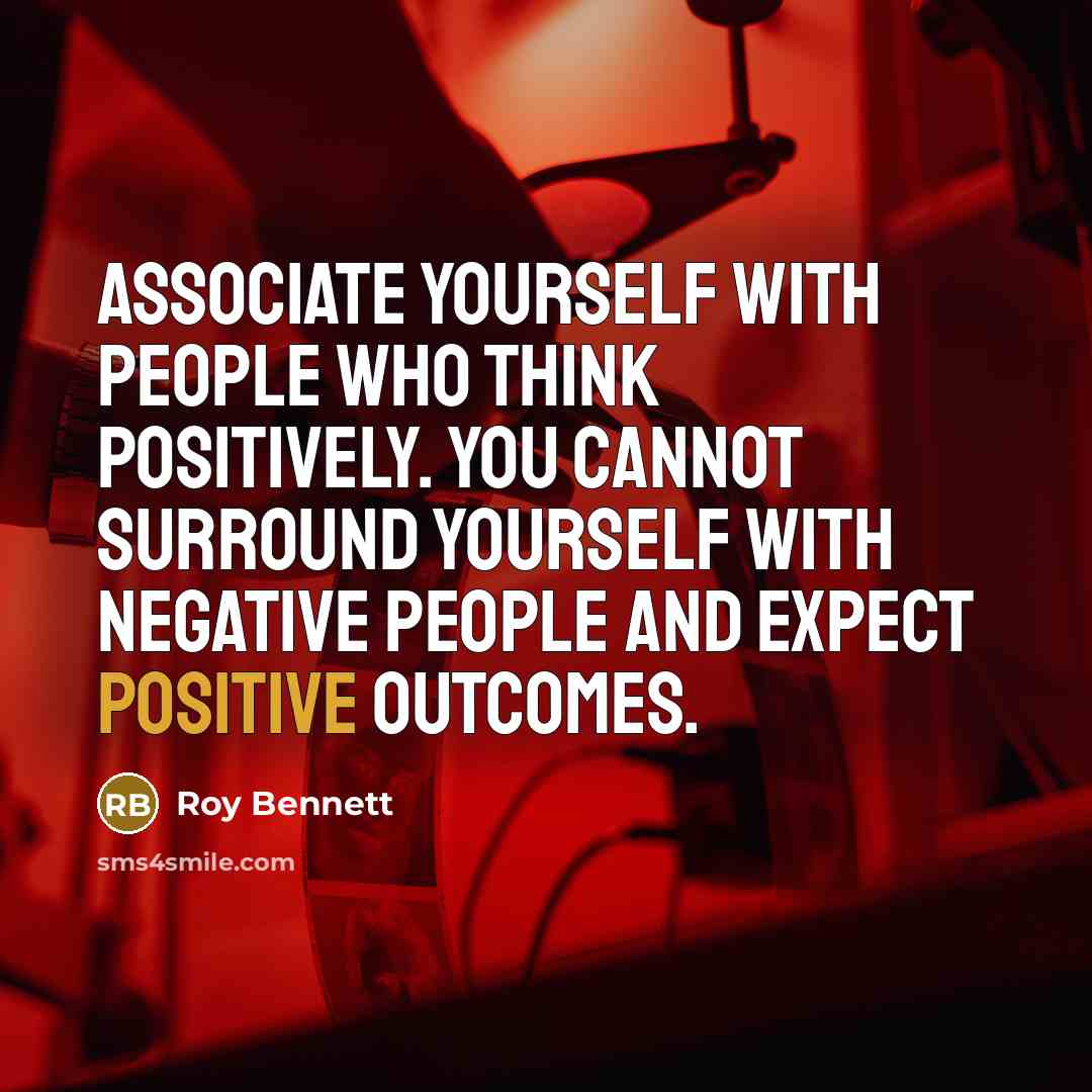 “Associate yourself with people who think positively. You cannot surround yourself with negative people and expect positive outcomes.” quote by Roy Bennett