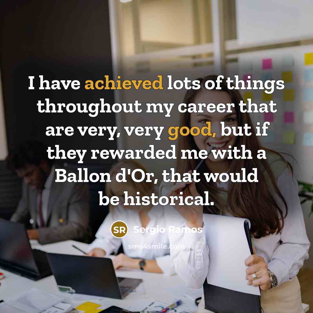 “I have achieved lots of things throughout my career that are very, very good, but if they rewarded me with a Ballon d'Or, that would be historical.” quote by Sergio Ramos