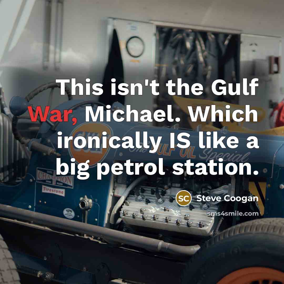 “This isn't the Gulf War, Michael. Which ironically IS like a big petrol station.” quote by Steve Coogan