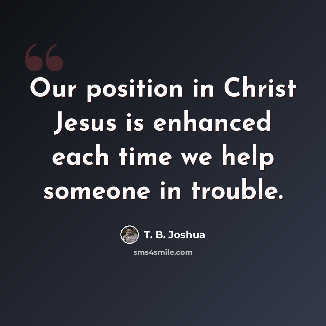 “Our position in Christ Jesus is enhanced each time we help someone in trouble.” quote by T. B. Joshua