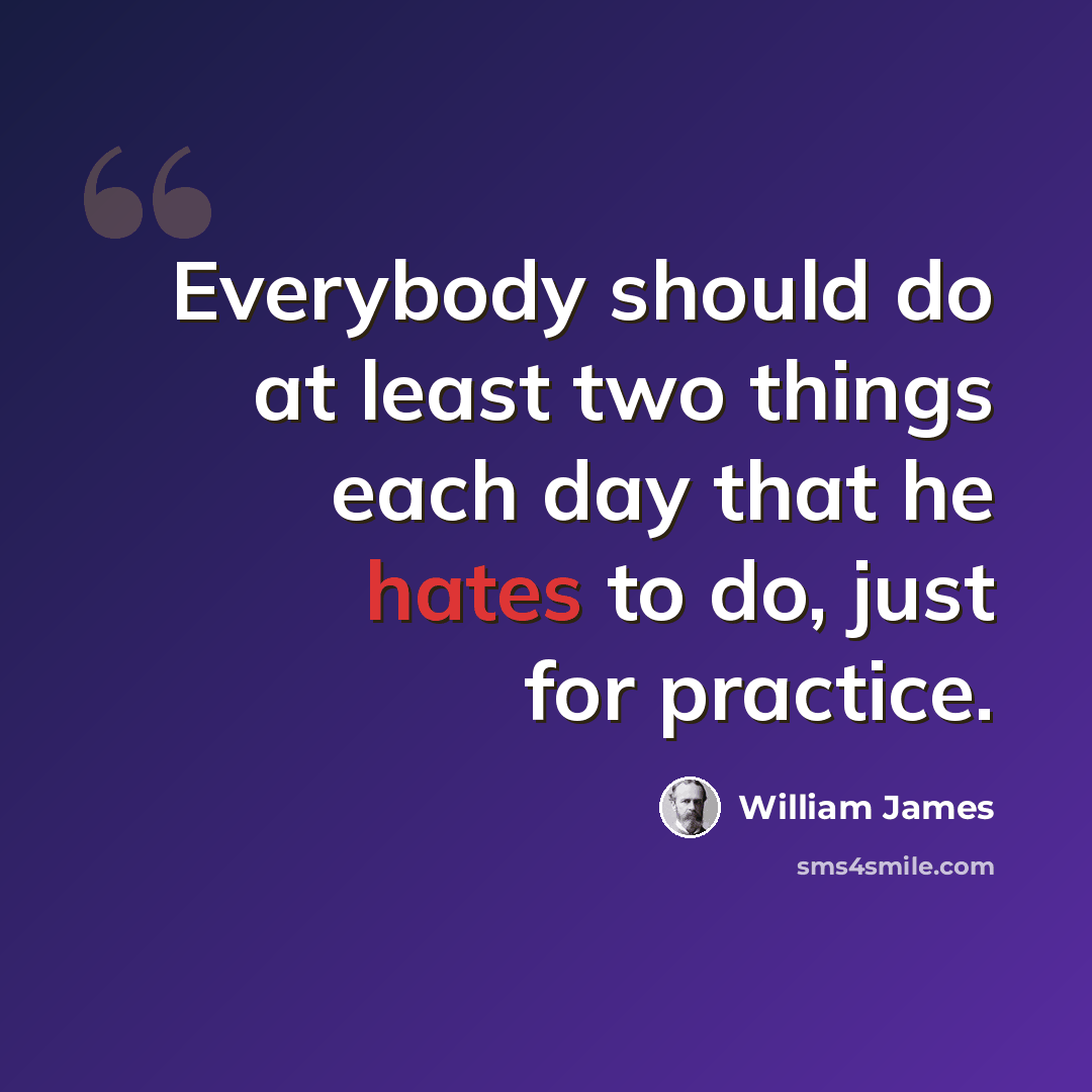 “Everybody should do at least two things each day that he hates to do, just for practice.” quote by William James