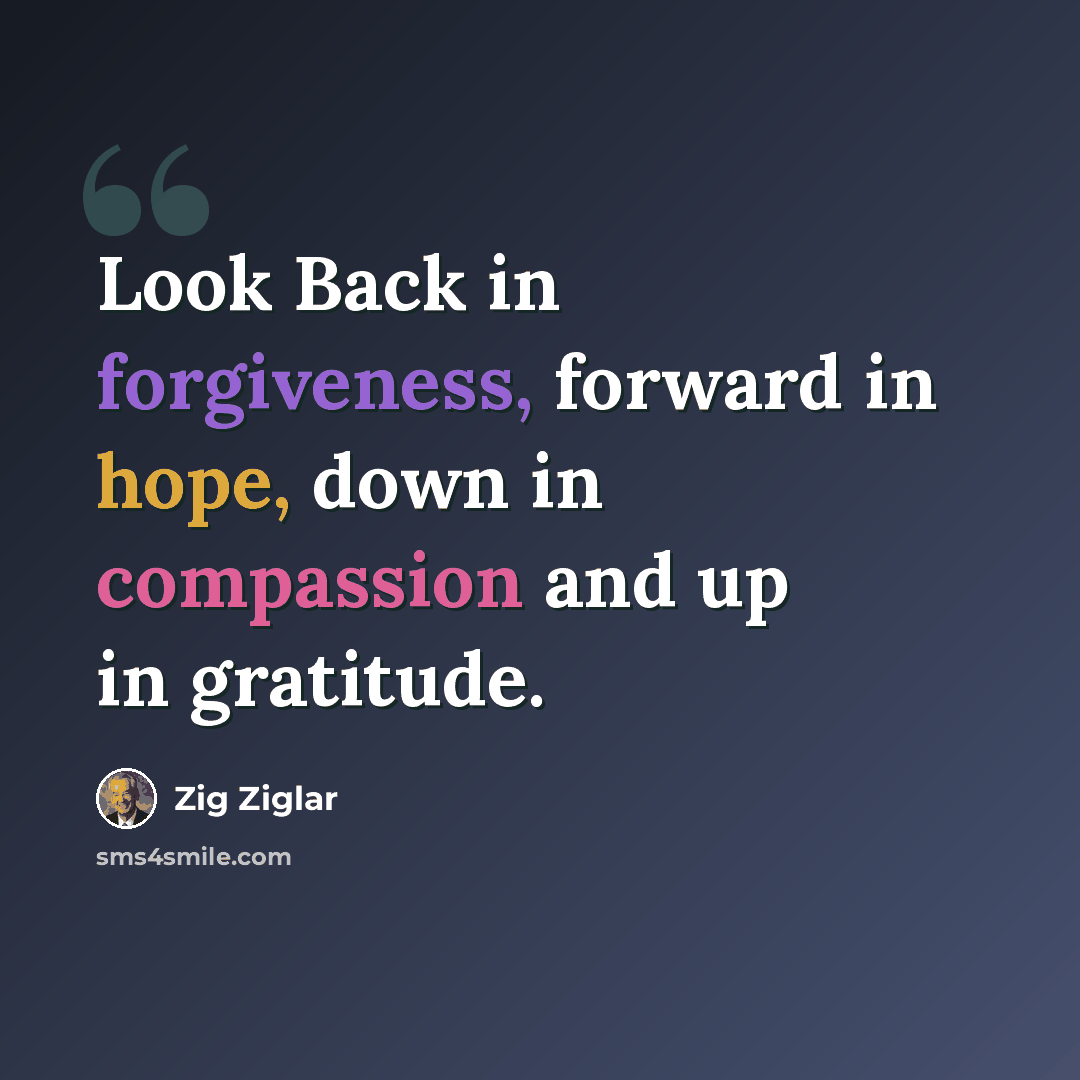 “Look Back in forgiveness, forward in hope, down in compassion and up in gratitude.” quote by Zig Ziglar