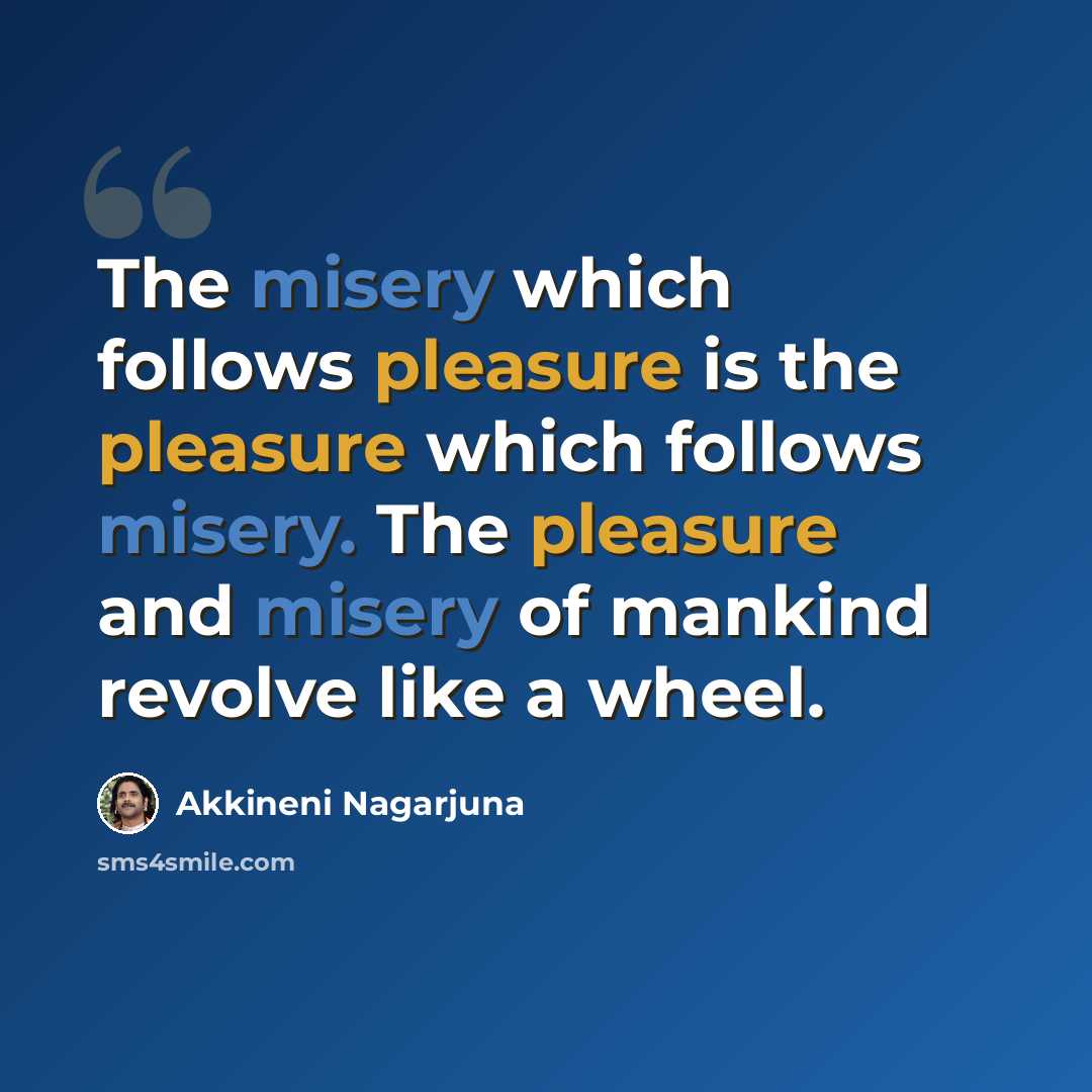 “The misery which follows pleasure is the pleasure which follows misery. The pleasure and misery of mankind revolve like a wheel.” quote by Akkineni Nagarjuna