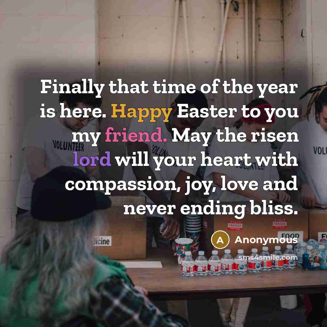 “Finally that time of the year is here. Happy Easter to you my friend. May the risen lord will your heart with compassion, joy, love and never ending bliss.” quote by Anonymous