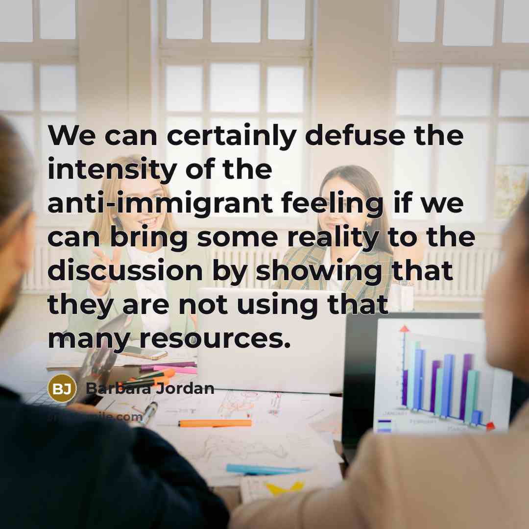 “We can certainly defuse the intensity of the anti-immigrant feeling if we can bring some reality to the discussion by showing that they are not using that many resources.” quote by Barbara Jordan