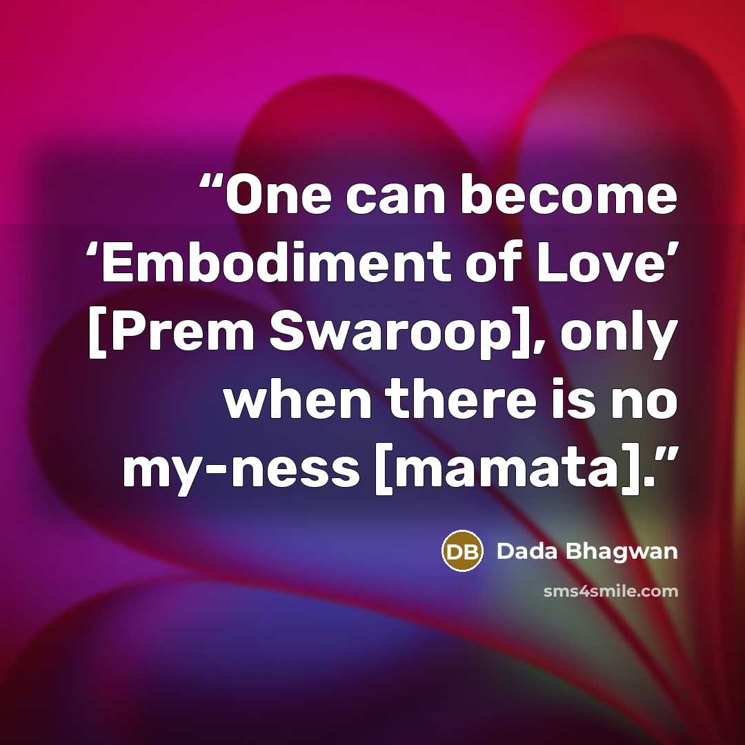 “One can become ‘Embodiment of Love’ [Prem Swaroop], only when there is no my-ness [mamata].” quote by Dada Bhagwan