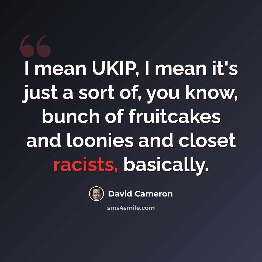 “I mean UKIP, I mean it's just a sort of, you know, bunch of fruitcakes and loonies and closet racists, basically.” quote by David Cameron