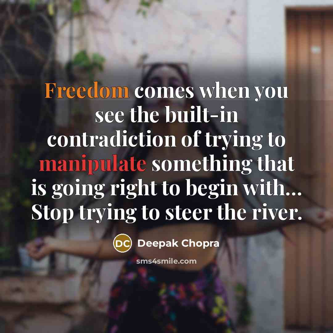 “Freedom comes when you see the built-in contradiction of trying to manipulate something that is going right to begin with… Stop trying to steer the river.” quote by Deepak Chopra