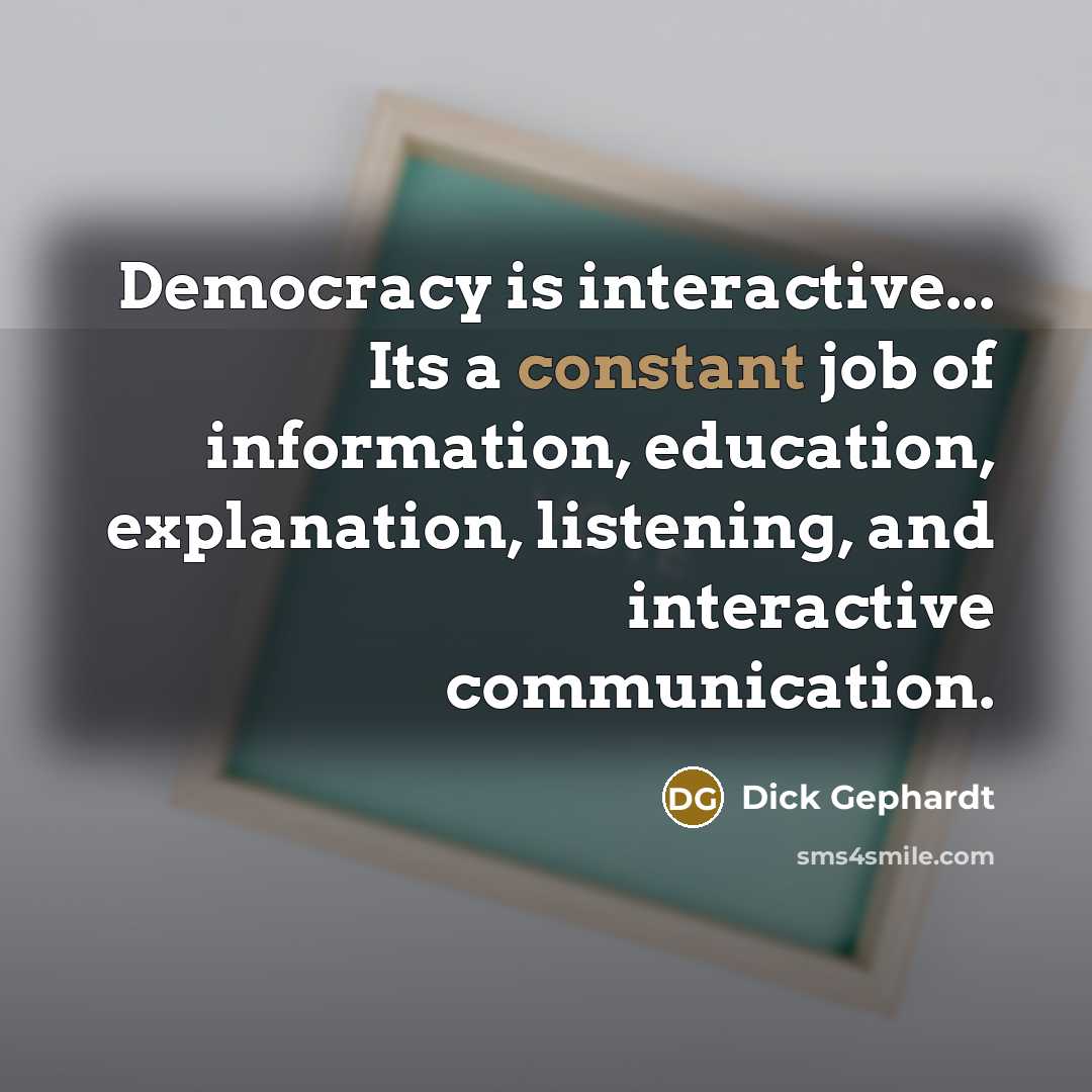 “Democracy is interactive... Its a constant job of information, education, explanation, listening, and interactive communication.” quote by Dick Gephardt