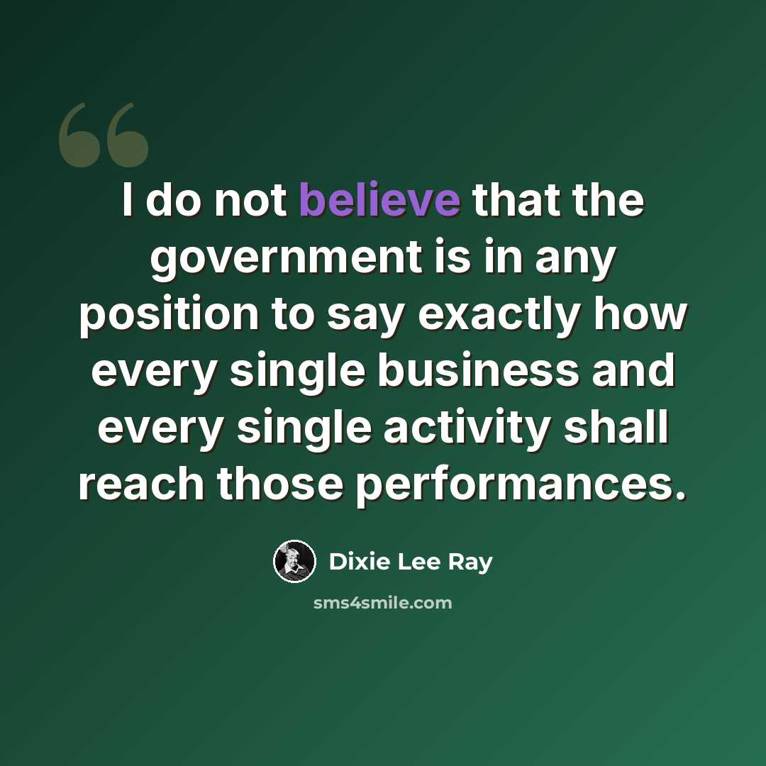 “I do not believe that the government is in any position to say exactly how every single business and every single activity shall reach those performances.” quote by Dixie Lee Ray