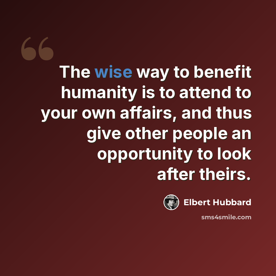 “The wise way to benefit humanity is to attend to your own affairs, and thus give other people an opportunity to look after theirs.” quote by Elbert Hubbard