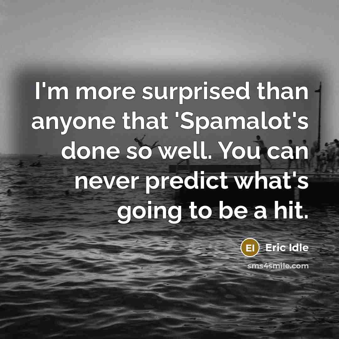 “I'm more surprised than anyone that 'Spamalot's done so well. You can never predict what's going to be a hit.” quote by Eric Idle