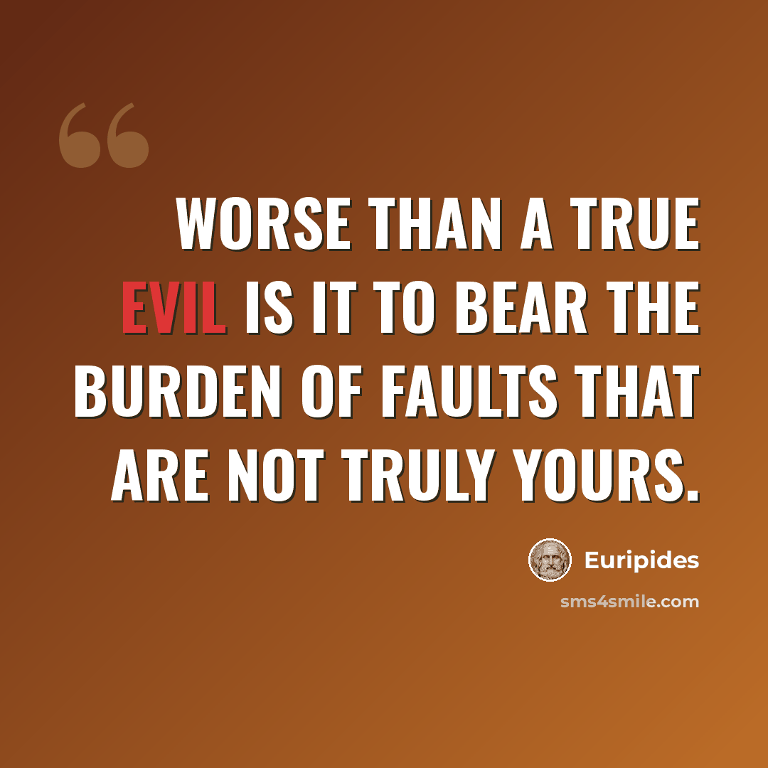 “Worse than a true evil is it to bear the burden of faults that are not truly yours.” quote by Euripides