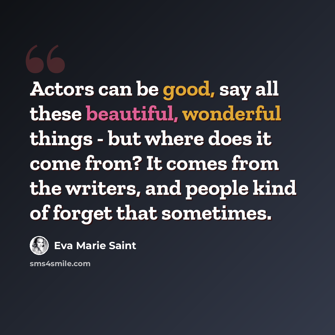 “Actors can be good, say all these beautiful, wonderful things - but where does it come from? It comes from the writers, and people kind of forget that sometimes.” quote by Eva Marie Saint