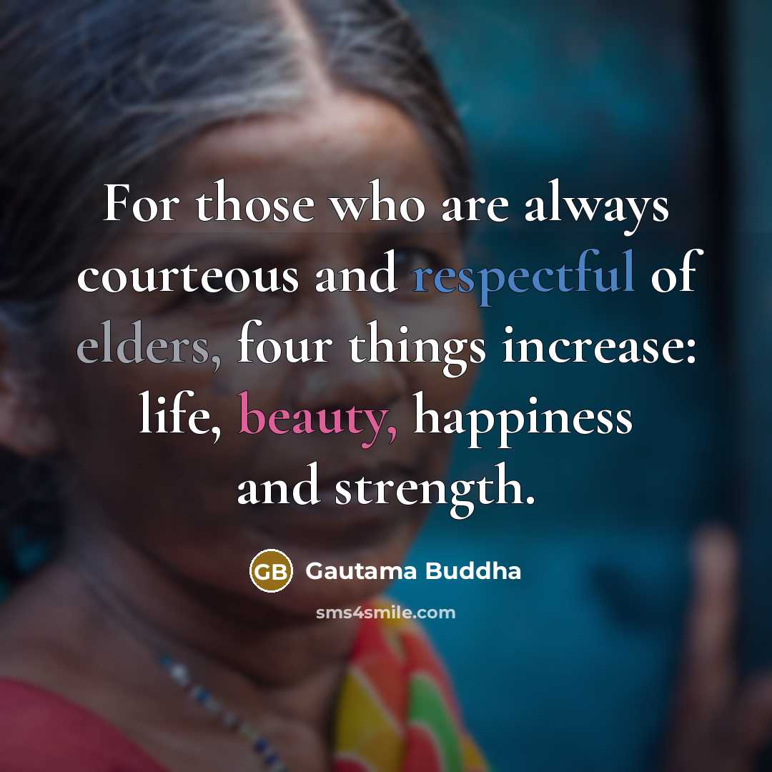 “For those who are always courteous and respectful of elders, four things increase: life, beauty, happiness and strength.” quote by Gautama Buddha