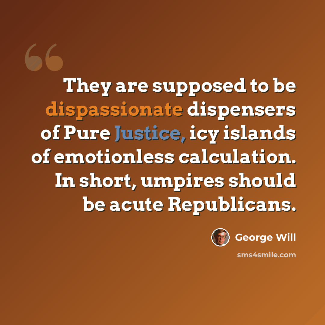 “They are supposed to be dispassionate dispensers of Pure Justice, icy islands of emotionless calculation. In short, umpires should be acute Republicans.” quote by George Will