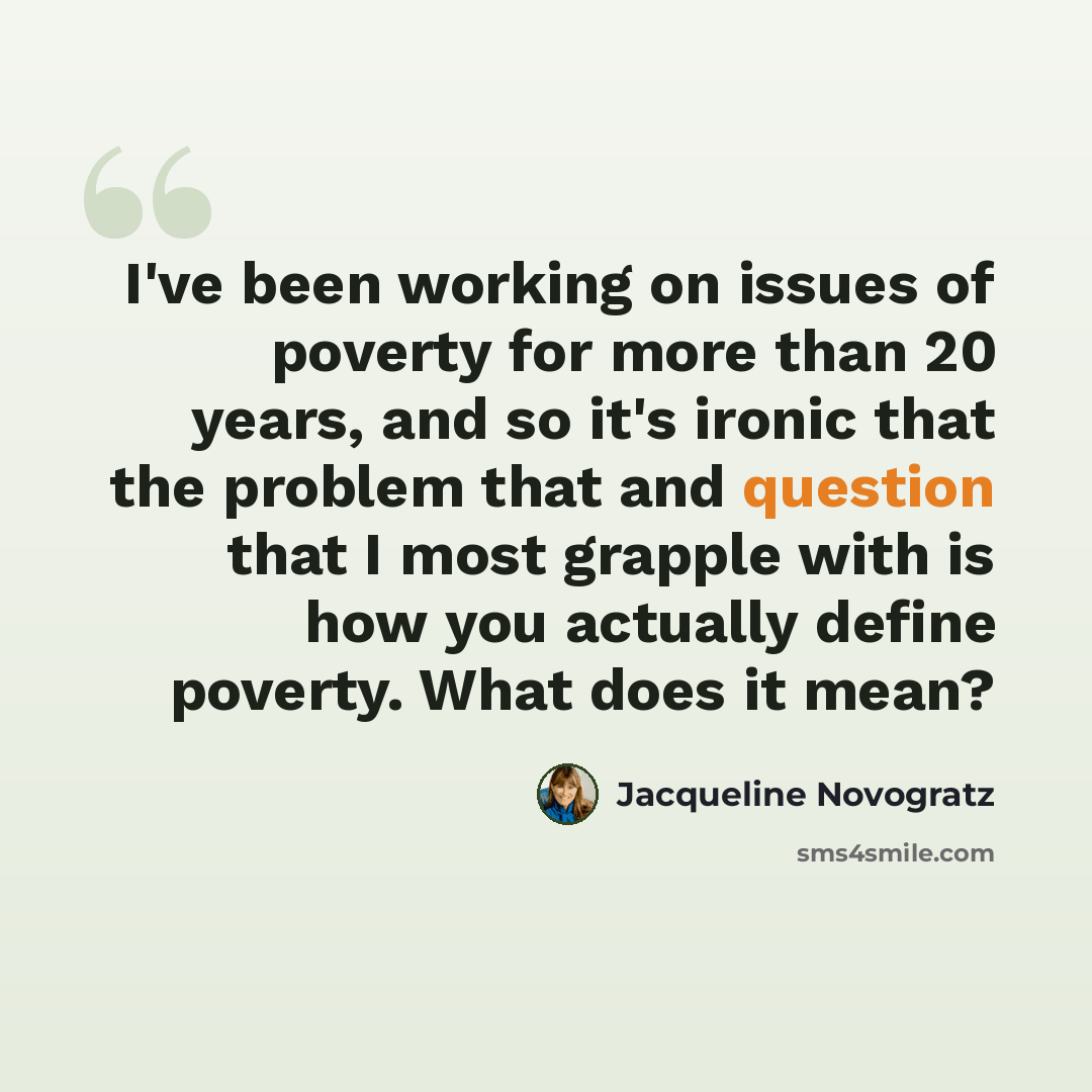 “I've been working on issues of poverty for more than 20 years, and so it's ironic that the problem that and question that I most grapple with is how you actually define poverty. What does it mean?” quote by Jacqueline Novogratz