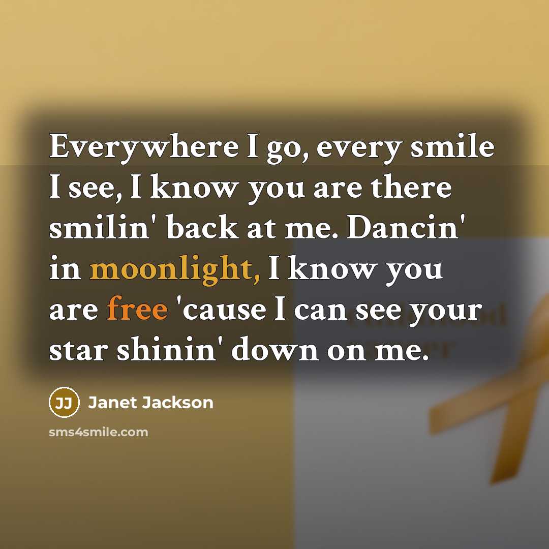 “Everywhere I go, every smile I see, I know you are there smilin' back at me. Dancin' in moonlight, I know you are free 'cause I can see your star shinin' down on me.” quote by Janet Jackson