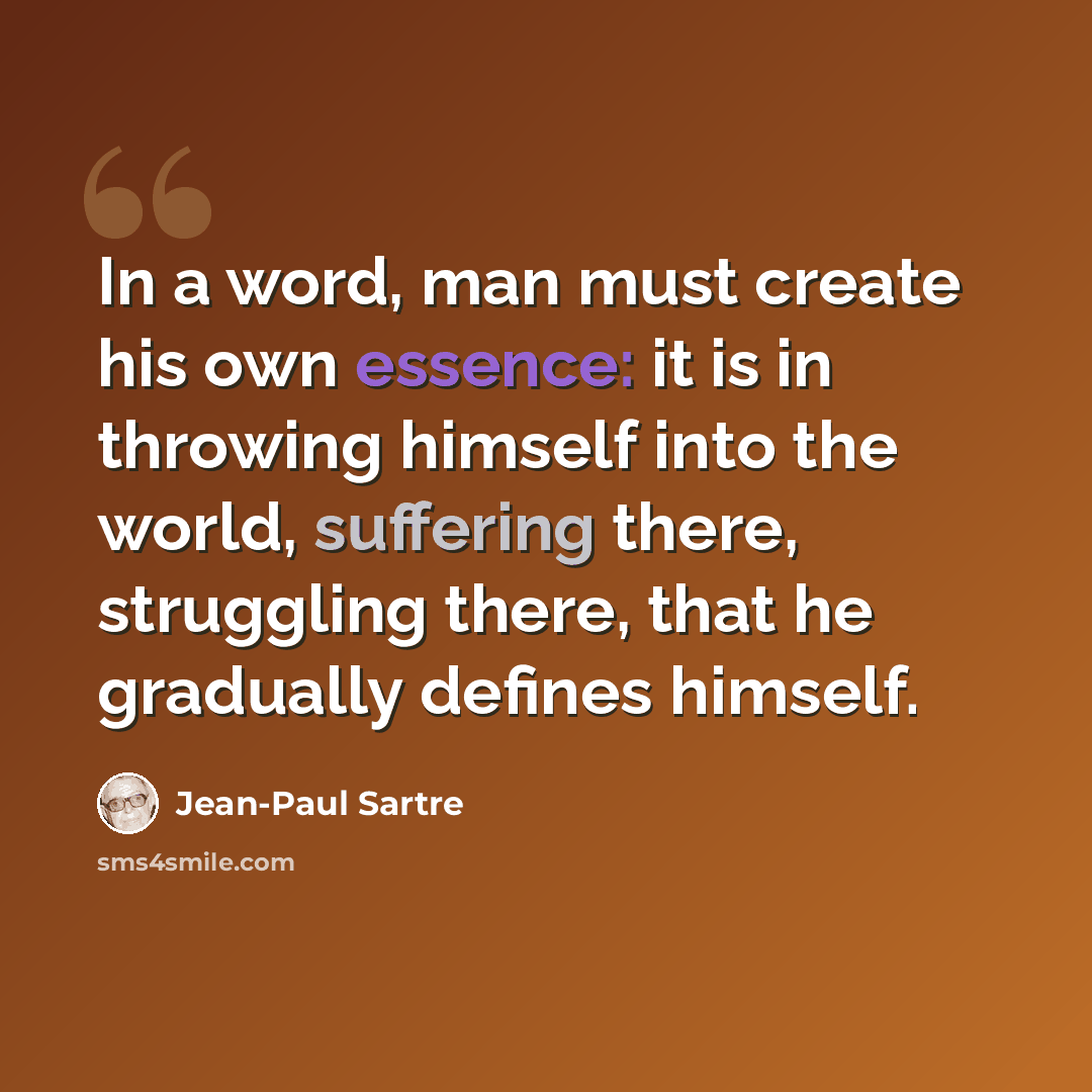 “In a word, man must create his own essence: it is in throwing himself into the world, suffering there, struggling there, that he gradually defines himself.” quote by Jean-Paul Sartre