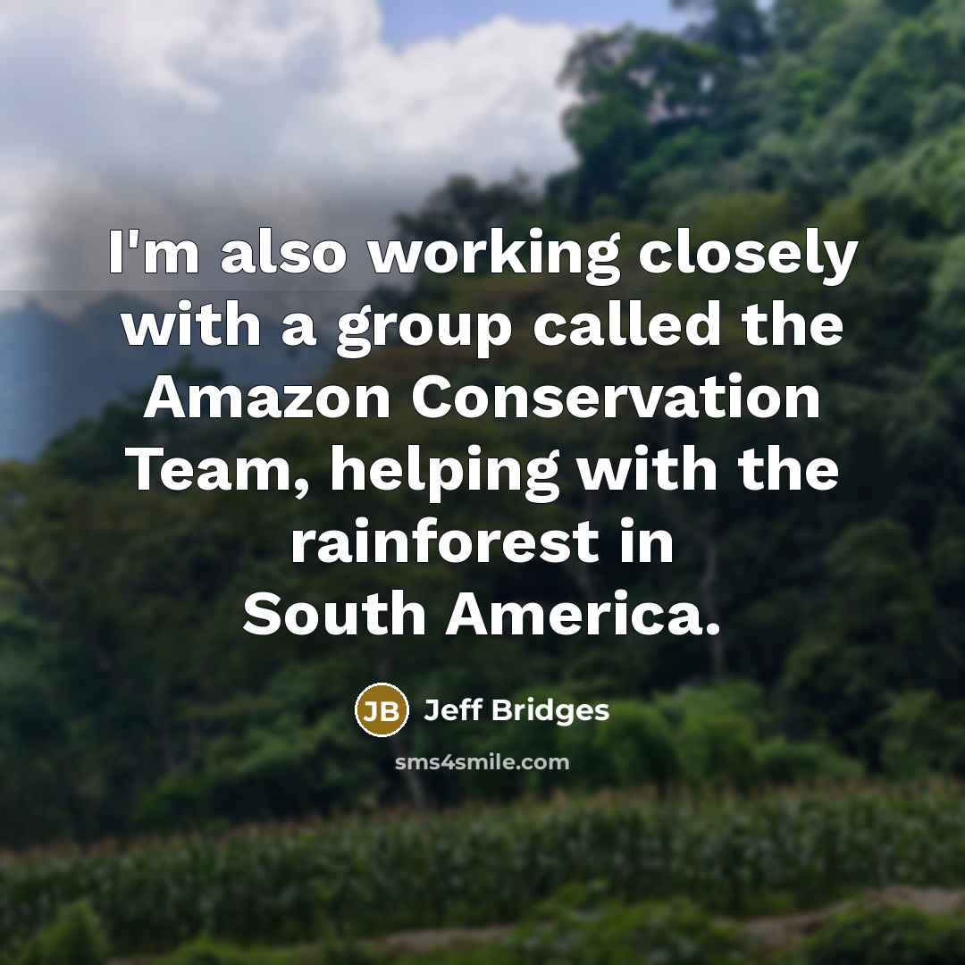 “I'm also working closely with a group called the Amazon Conservation Team, helping with the rainforest in South America.” quote by Jeff Bridges