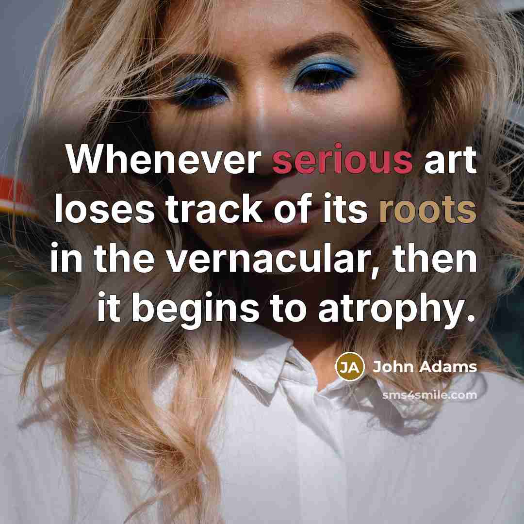 “Whenever serious art loses track of its roots in the vernacular, then it begins to atrophy.” quote by John Adams