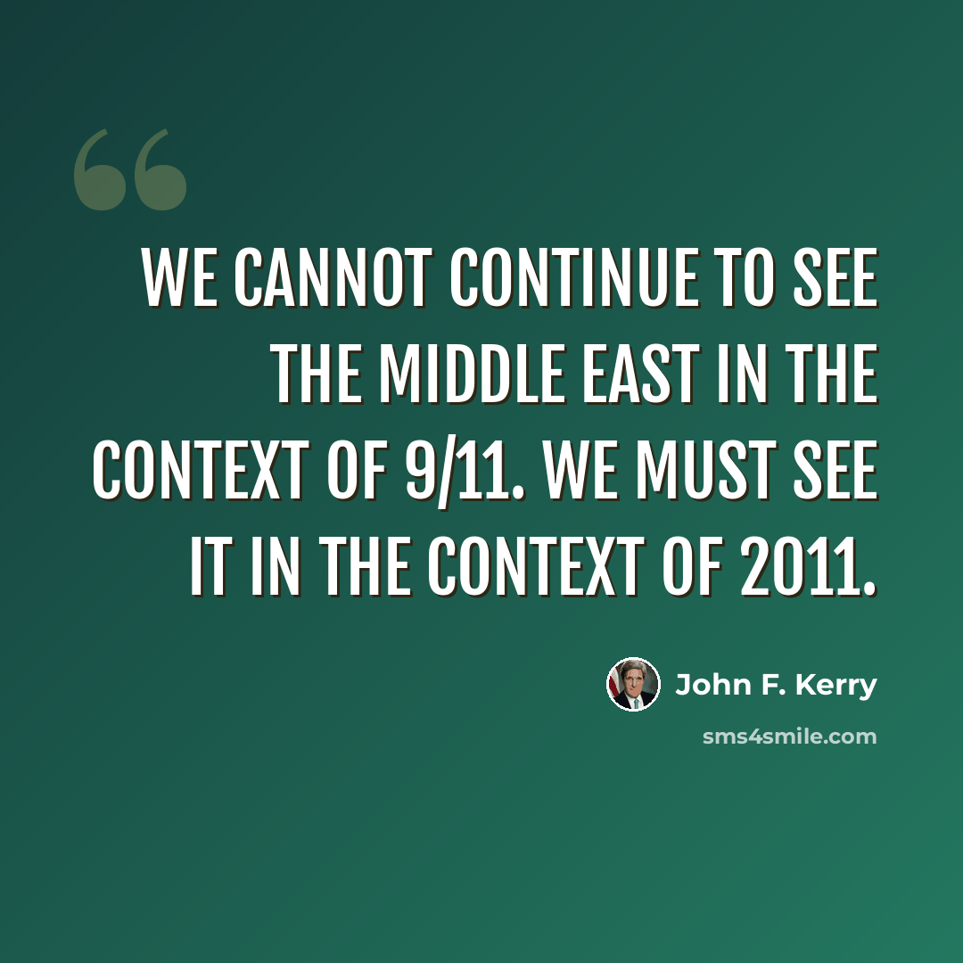 “We cannot continue to see the Middle East in the context of 9/11. We must see it in the context of 2011.” quote by John F. Kerry