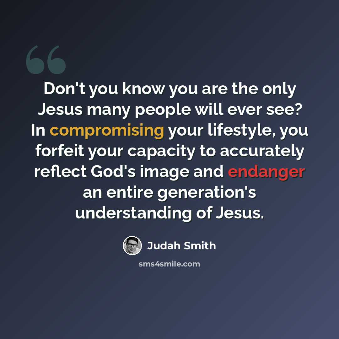 “Don't you know you are the only Jesus many people will ever see? In compromising your lifestyle, you forfeit your capacity to accurately reflect God's image and endanger an entire generation's understanding of Jesus.” quote by Judah Smith