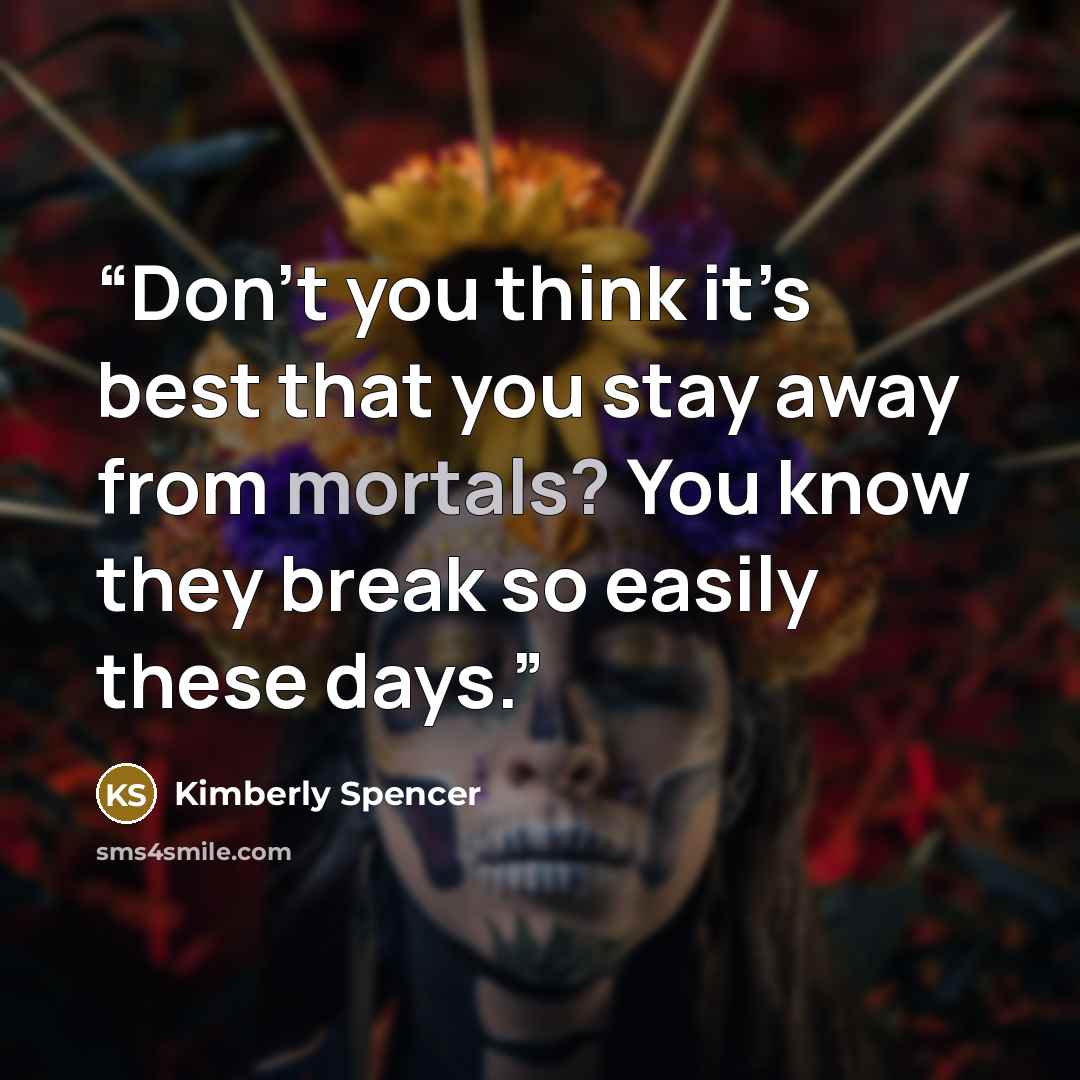 “Don’t you think it’s best that you stay away from mortals? You know they break so easily these days.” quote by Kimberly Spencer