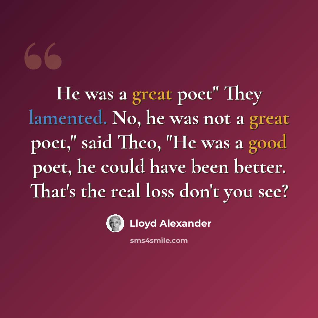 “He was a great poet" They lamented. No, he was not a great poet," said Theo, "He was a good poet, he could have been better. That's the real loss don't you see?” quote by Lloyd Alexander