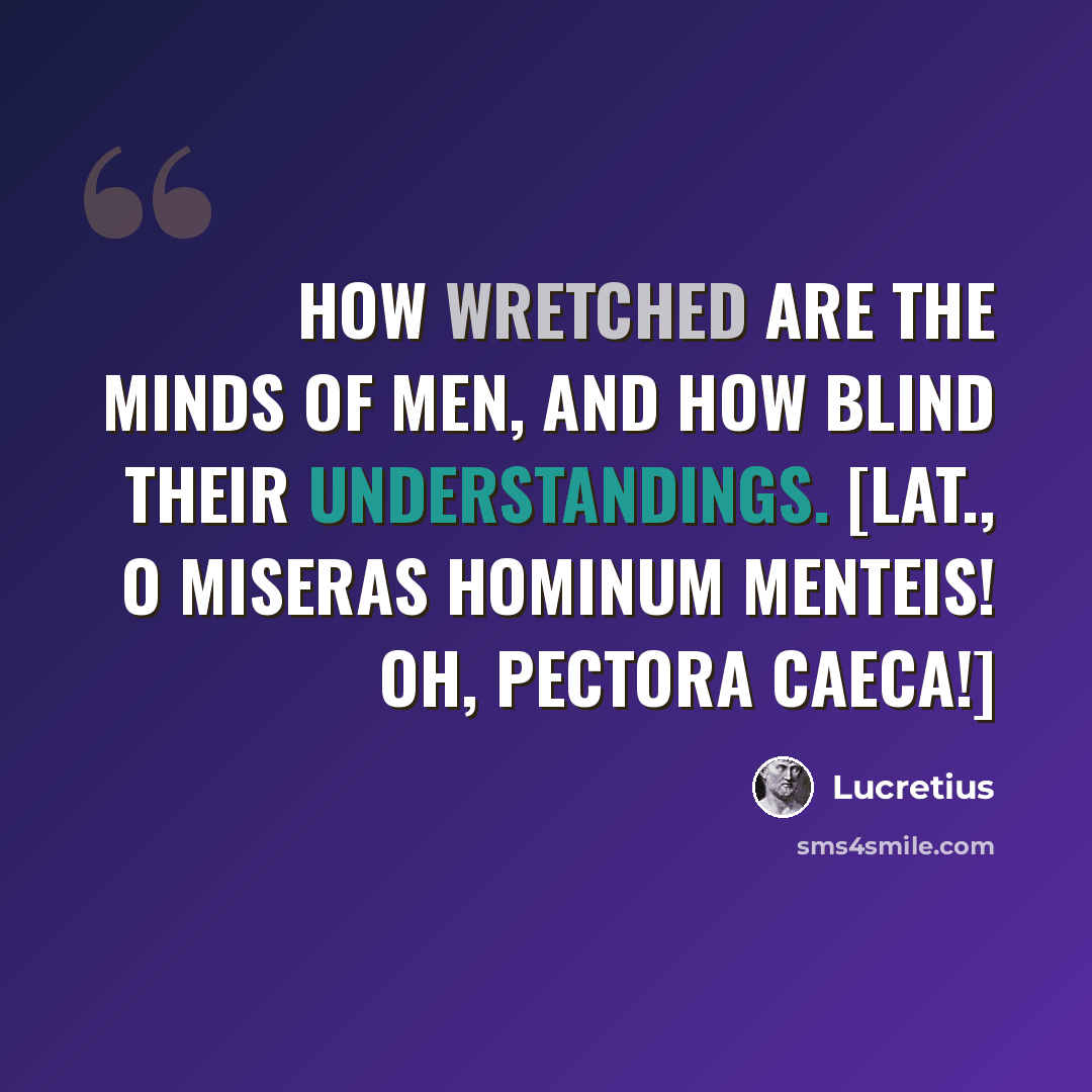 “How wretched are the minds of men, and how blind their understandings. [Lat., O miseras hominum menteis! oh, pectora caeca!]” quote by Lucretius