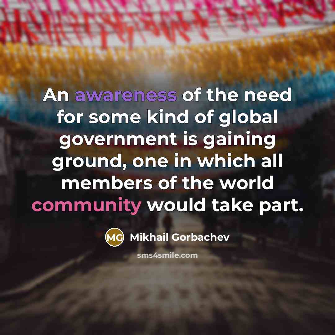 “An awareness of the need for some kind of global government is gaining ground, one in which all members of the world community would take part.” quote by Mikhail Gorbachev