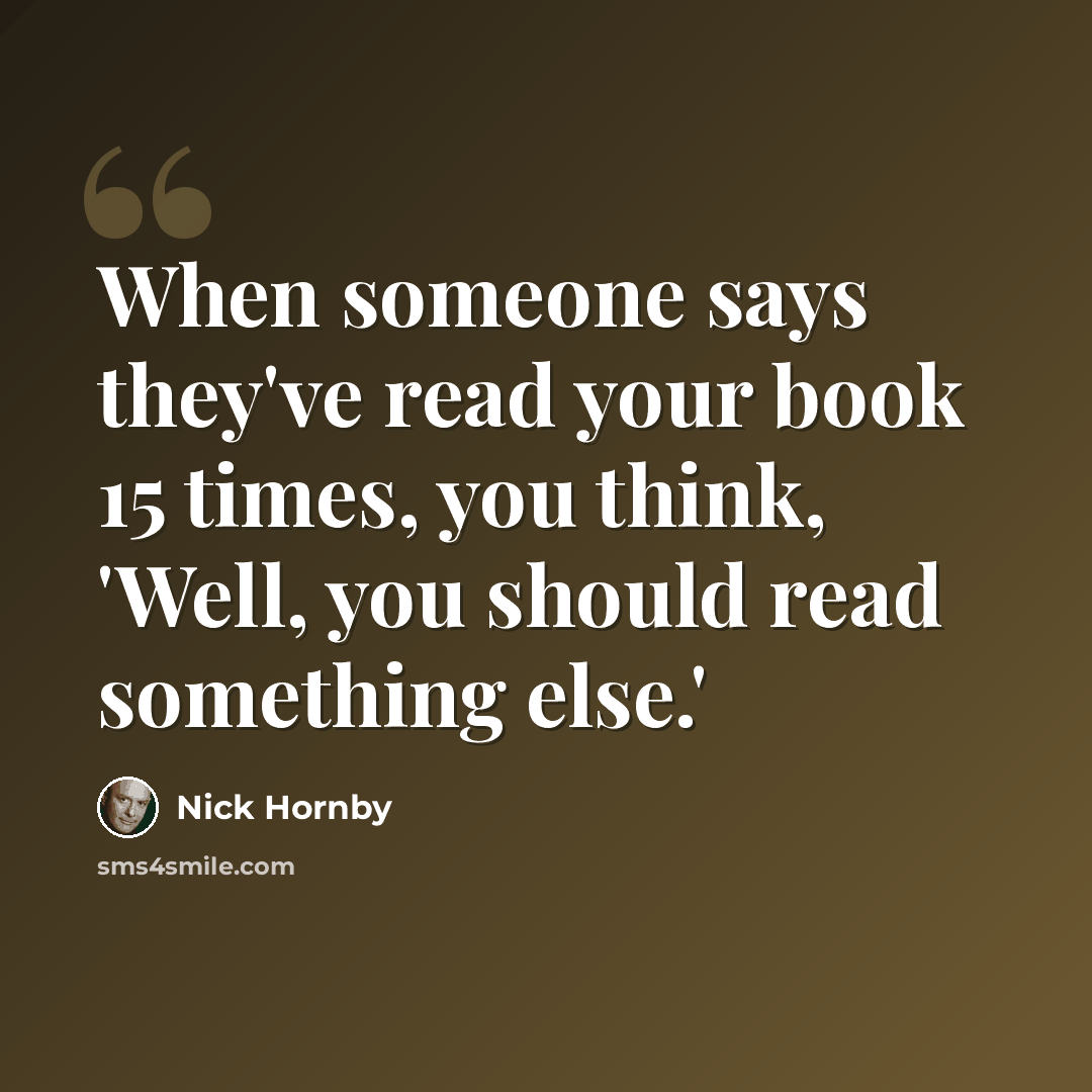 “When someone says they've read your book 15 times, you think, 'Well, you should read something else.'” quote by Nick Hornby