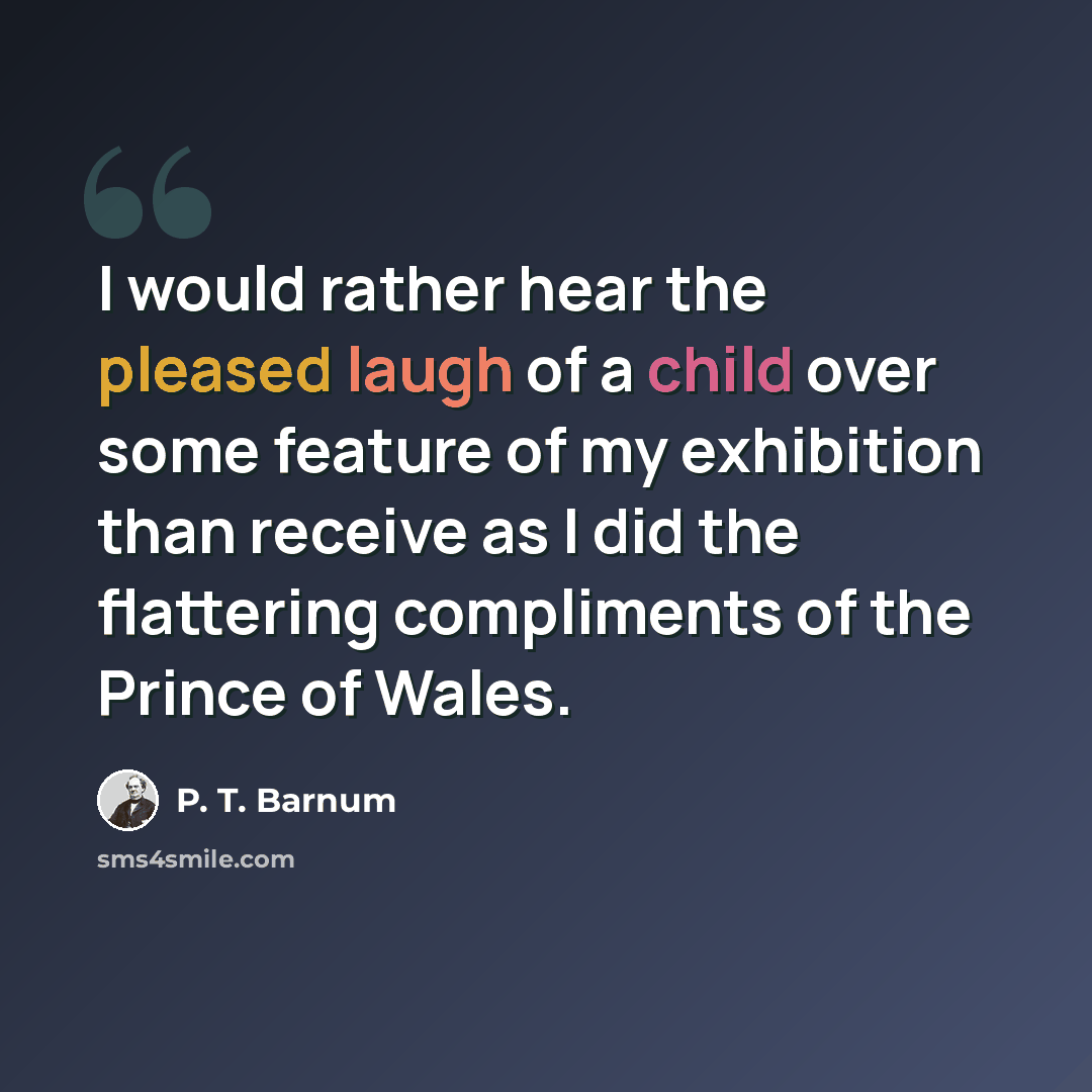 “I would rather hear the pleased laugh of a child over some feature of my exhibition than receive as I did the flattering compliments of the Prince of Wales.” quote by P. T. Barnum