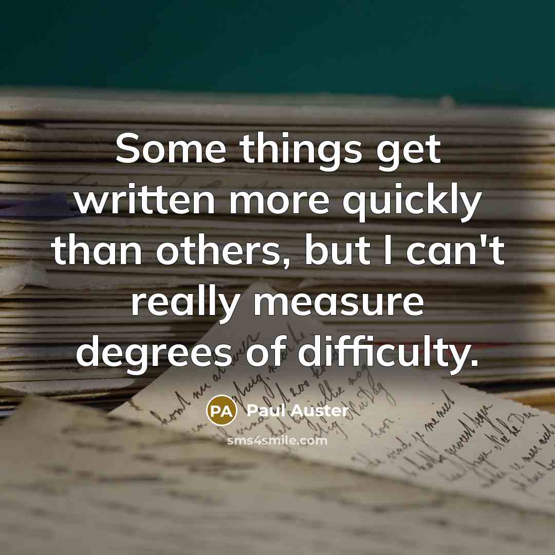“Some things get written more quickly than others, but I can't really measure degrees of difficulty.” quote by Paul Auster