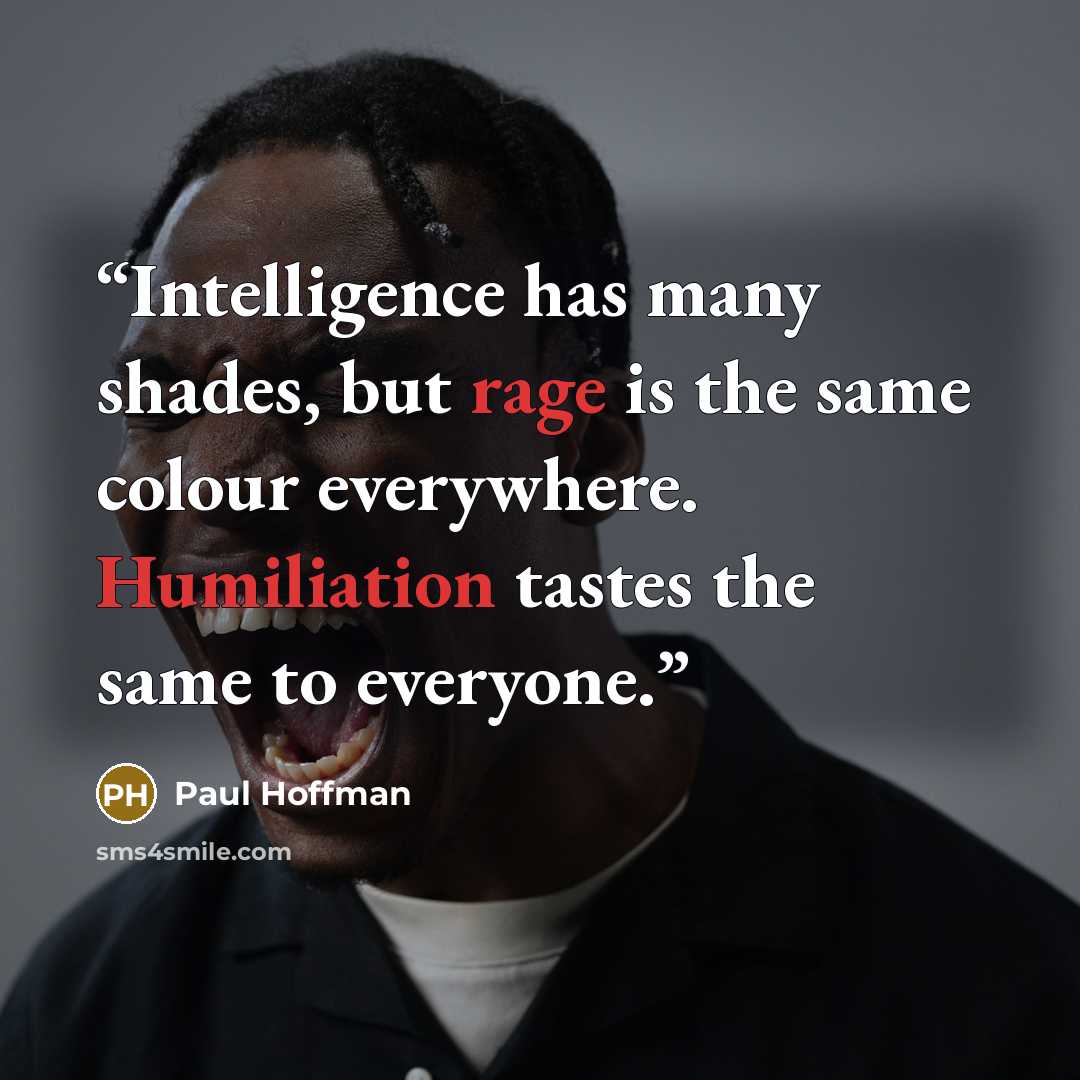 “Intelligence has many shades, but rage is the same colour everywhere. Humiliation tastes the same to everyone.” quote by Paul Hoffman