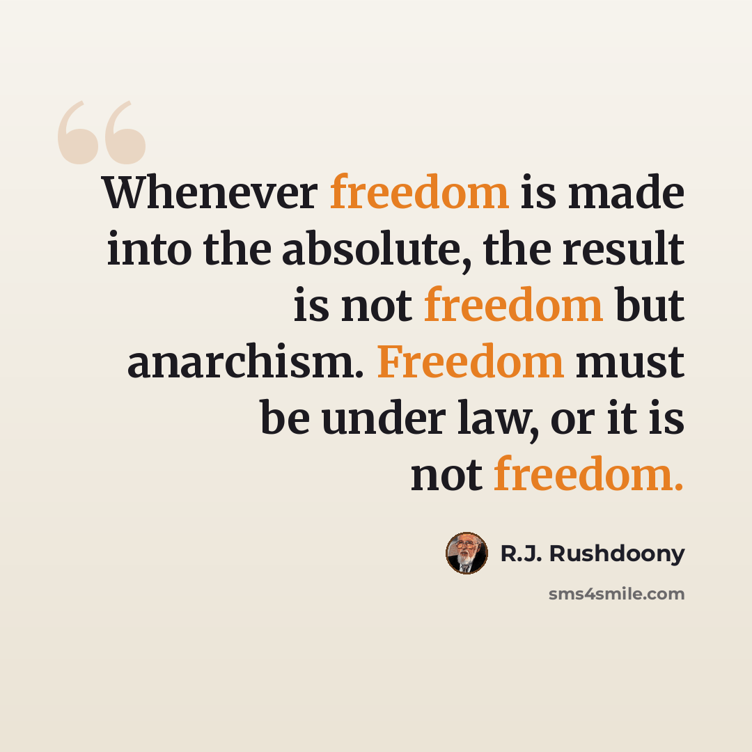 “Whenever freedom is made into the absolute, the result is not freedom but anarchism. Freedom must be under law, or it is not freedom.” quote by R.J. Rushdoony