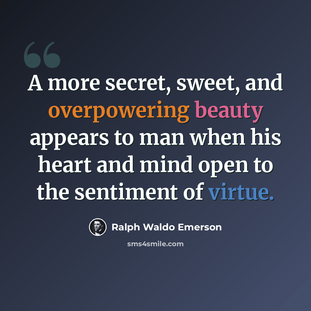 “A more secret, sweet, and overpowering beauty appears to man when his heart and mind open to the sentiment of virtue.” quote by Ralph Waldo Emerson