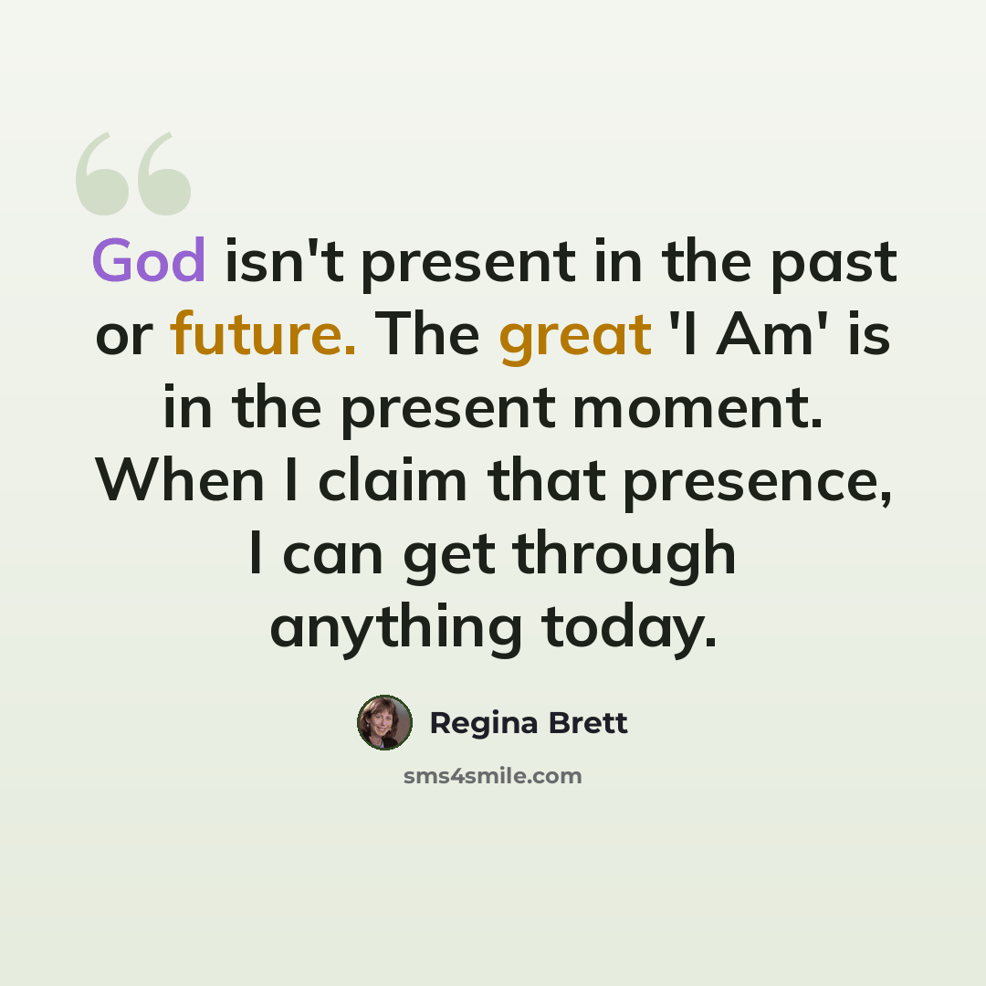 “God isn't present in the past or future. The great 'I Am' is in the present moment. When I claim that presence, I can get through anything today.” quote by Regina Brett