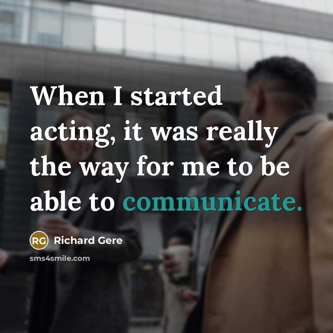 “When I started acting, it was really the way for me to be able to communicate.” quote by Richard Gere