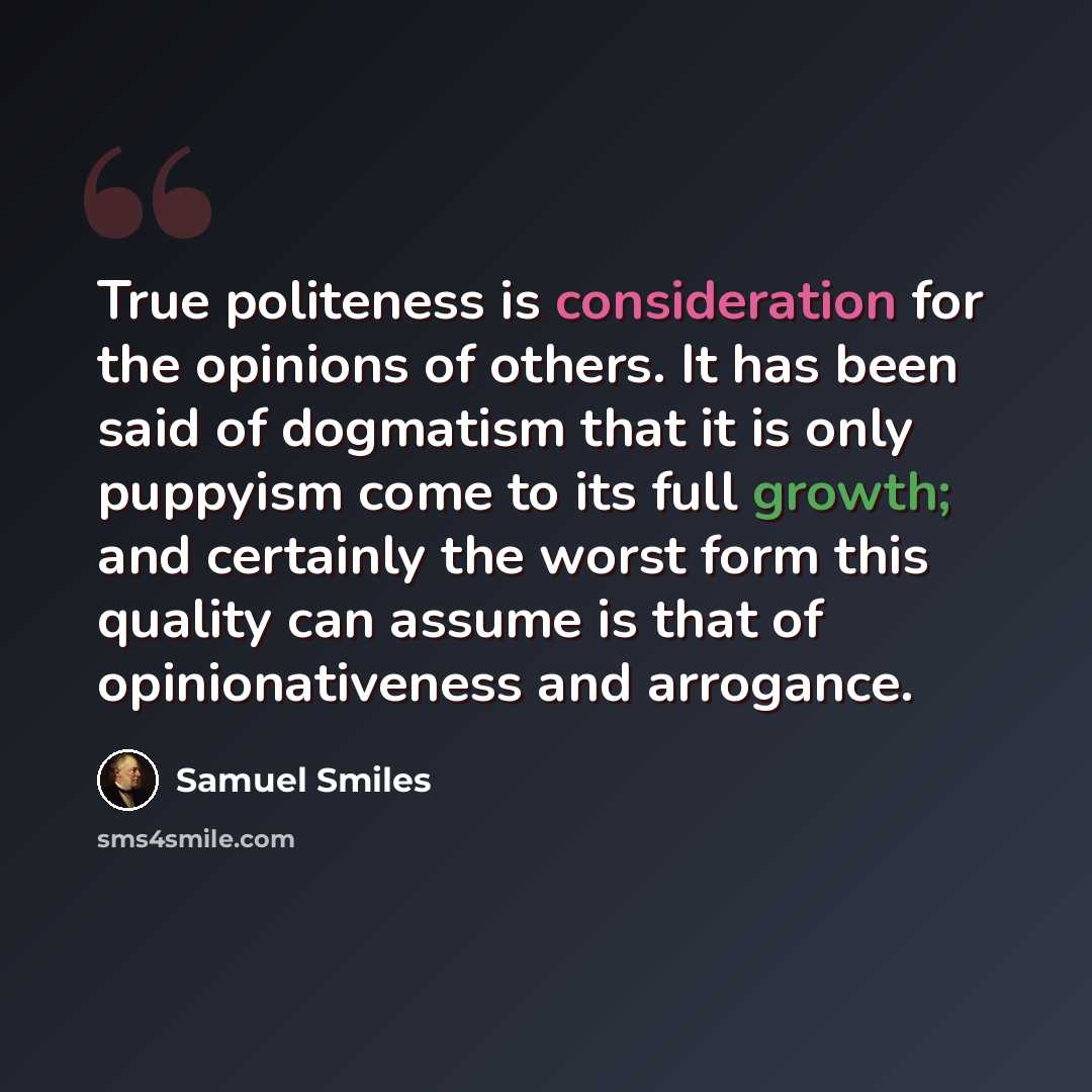 “True politeness is consideration for the opinions of others. It has been said of dogmatism that it is only puppyism come to its full growth; and certainly the worst form this quality can assume is that of opinionativeness and arrogance.” quote by Samuel Smiles