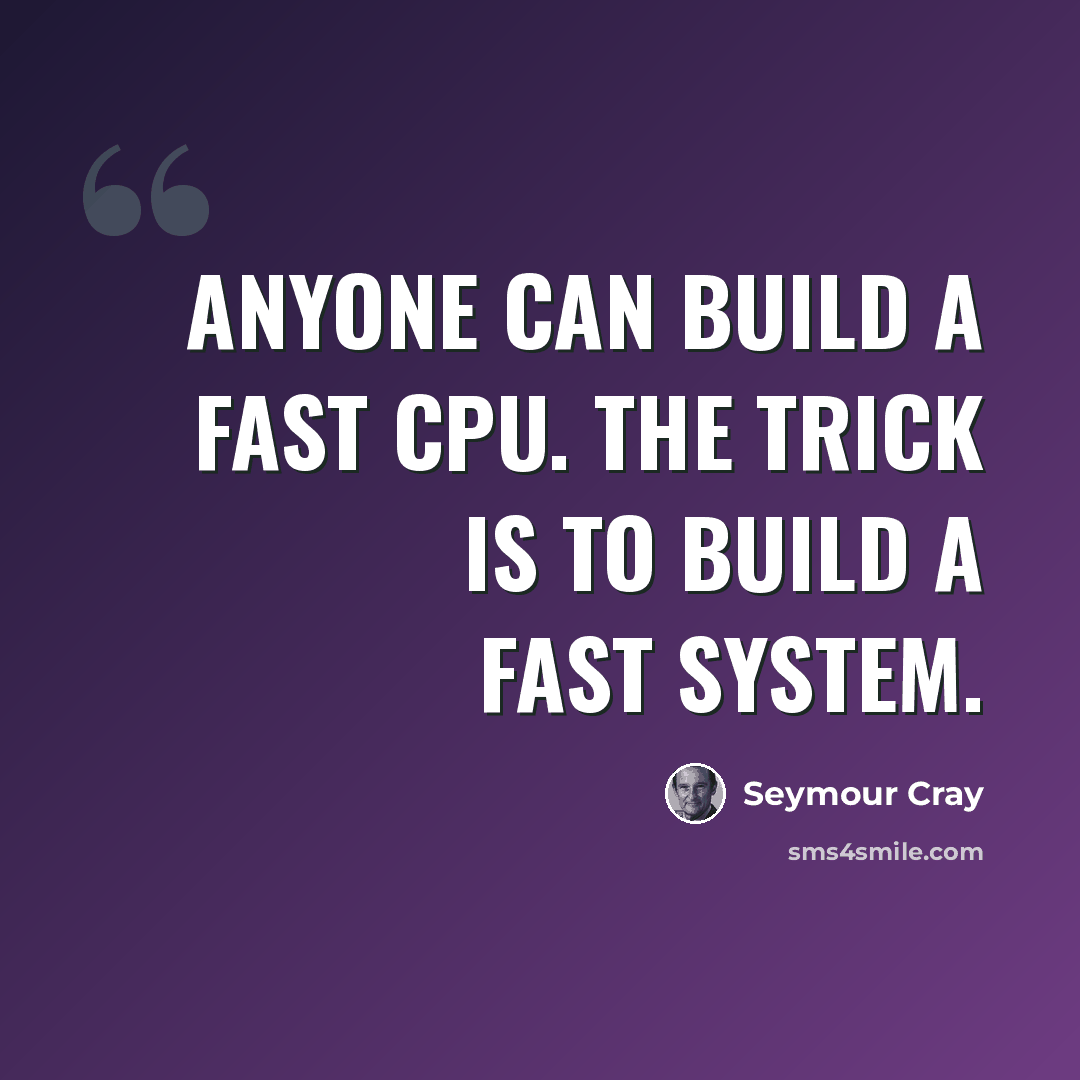 “Anyone can build a fast CPU. The trick is to build a fast system.” quote by Seymour Cray