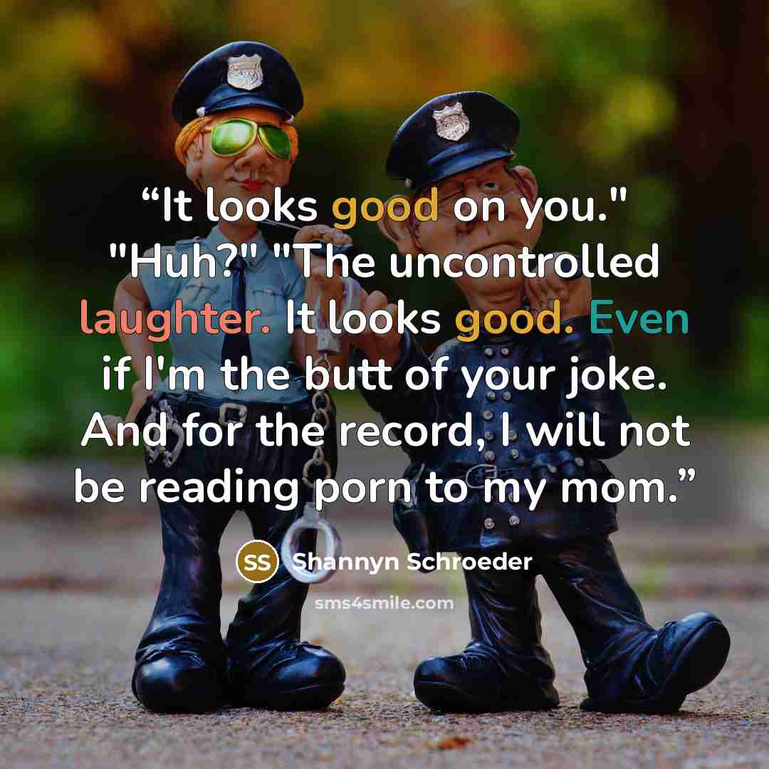 “It looks good on you." "Huh?" "The uncontrolled laughter. It looks good. Even if I'm the butt of your joke. And for the record, I will not be reading porn to my mom.” quote by Shannyn Schroeder