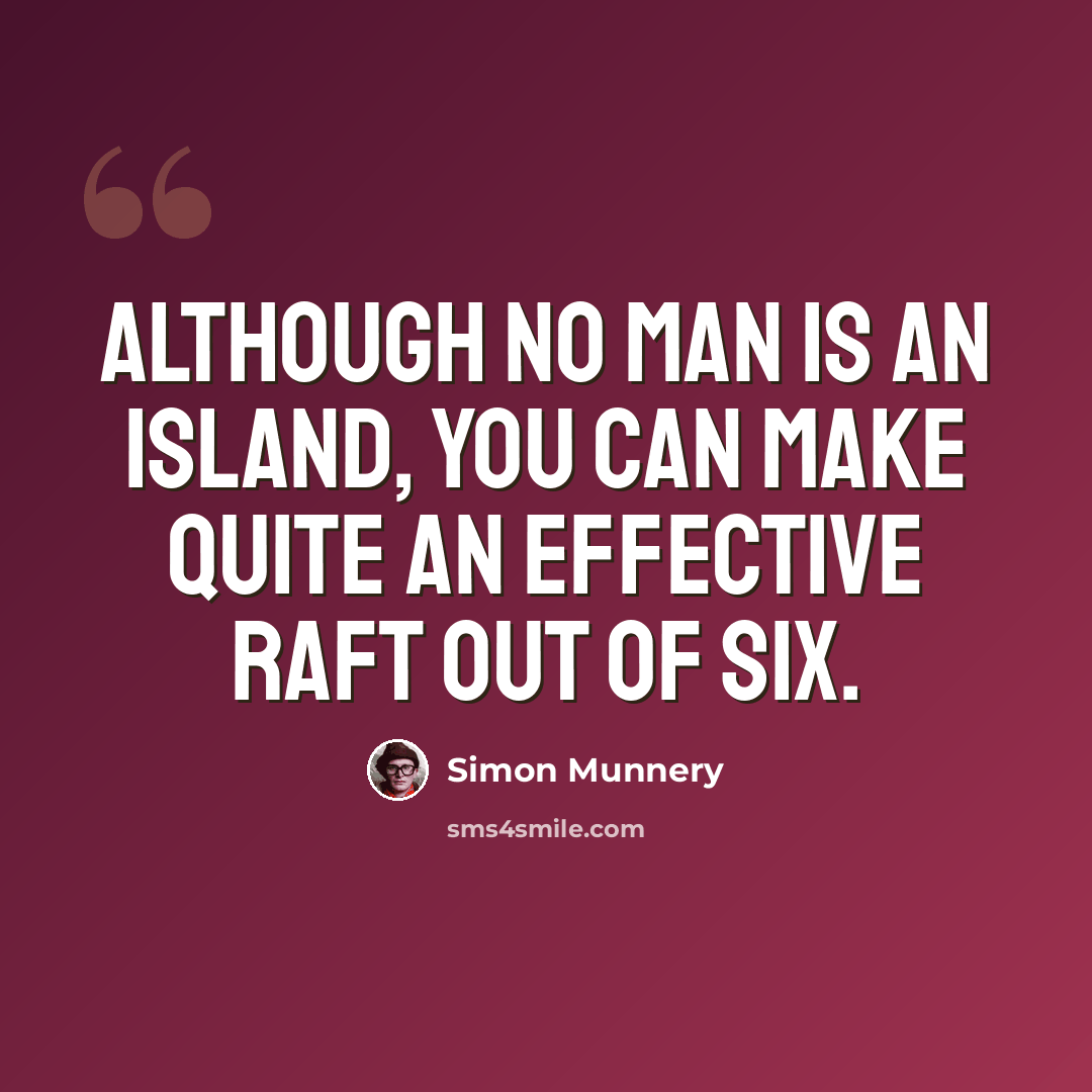 “Although no man is an island, you can make quite an effective raft out of six.” quote by Simon Munnery