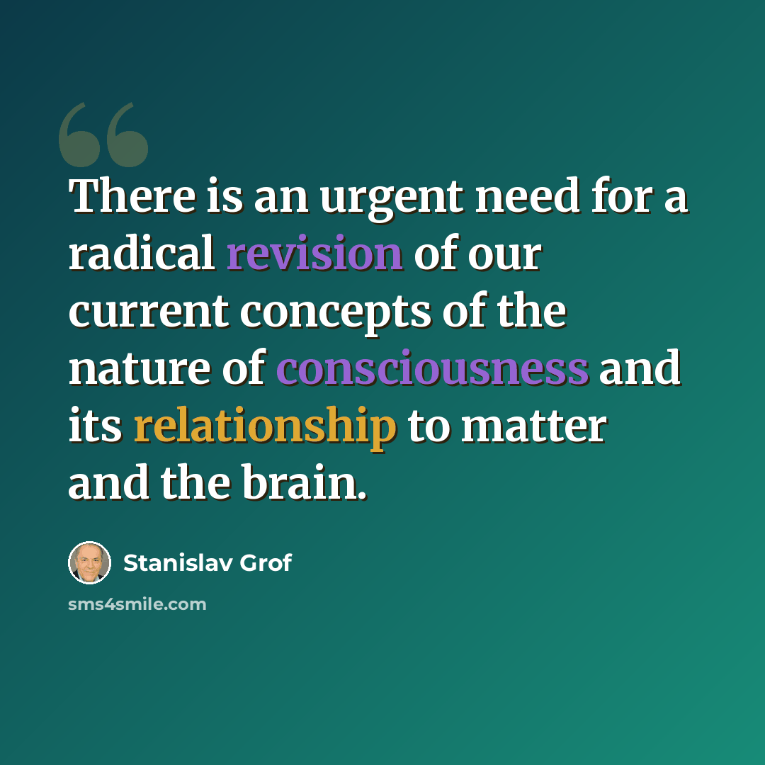 “There is an urgent need for a radical revision of our current concepts of the nature of consciousness and its relationship to matter and the brain.” quote by Stanislav Grof